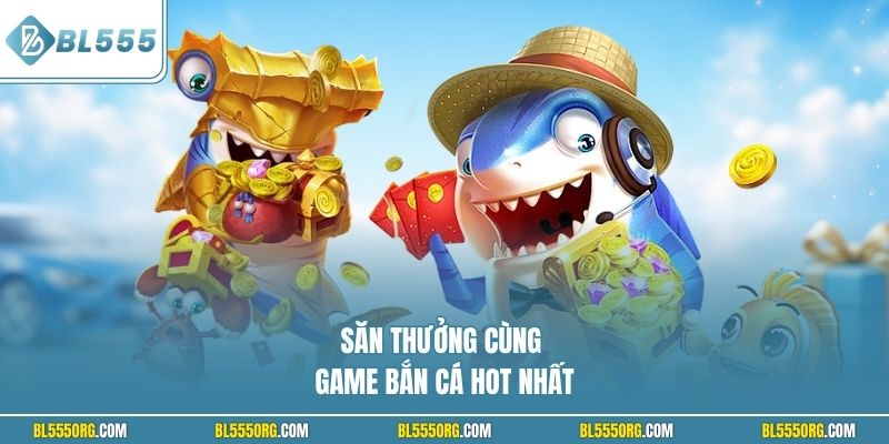 Săn thưởng cùng game bắn cá hot nhất