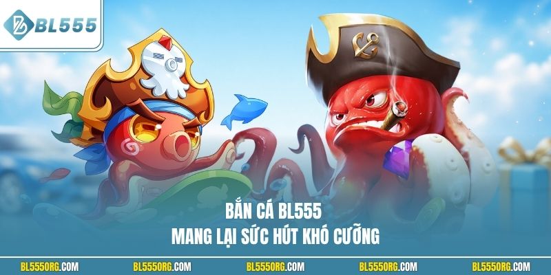Bắn cá BL555 mang lại sức hút khó cưỡng
